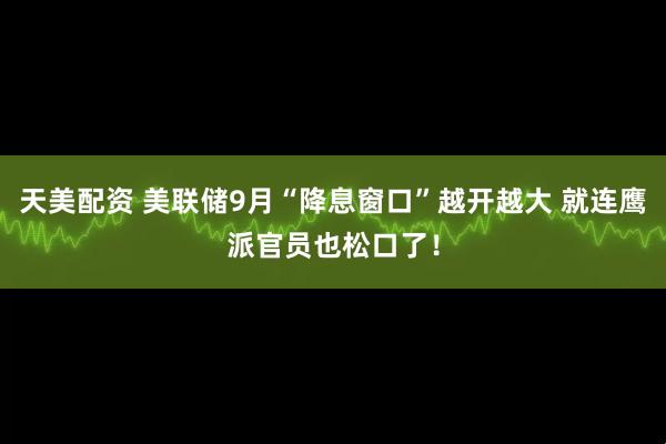 天美配资 美联储9月“降息窗口”越开越大 就连鹰派官员也松口了！