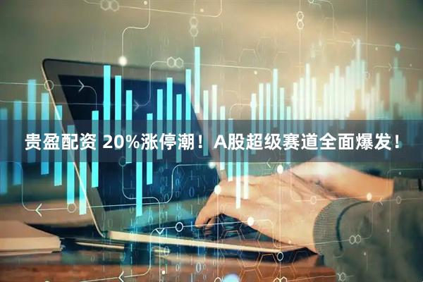 贵盈配资 20%涨停潮！A股超级赛道全面爆发！