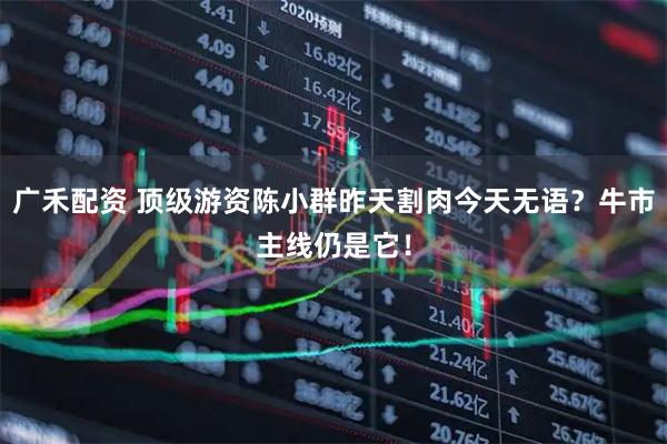 广禾配资 顶级游资陈小群昨天割肉今天无语？牛市主线仍是它！