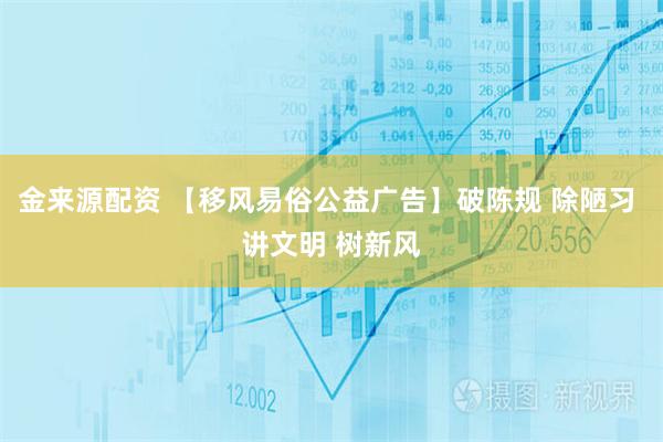 金来源配资 【移风易俗公益广告】破陈规 除陋习 讲文明 树新风
