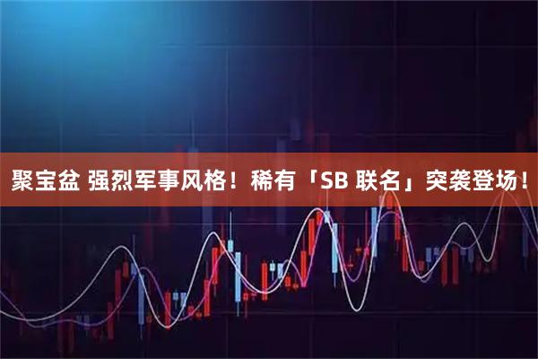 聚宝盆 强烈军事风格！稀有「SB 联名」突袭登场！