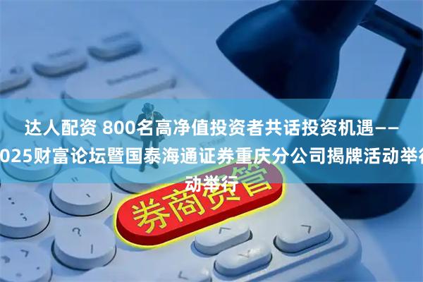 达人配资 800名高净值投资者共话投资机遇——2025财富论坛暨国泰海通证券重庆分公司揭牌活动举行