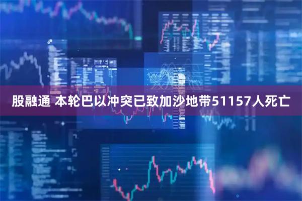 股融通 本轮巴以冲突已致加沙地带51157人死亡