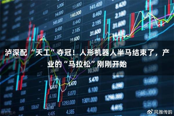泸深配 “天工”夺冠！人形机器人半马结束了，产业的“马拉松”刚刚开始