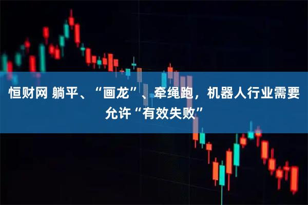 恒财网 躺平、“画龙”、牵绳跑，机器人行业需要允许“有效失败”