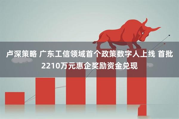 卢深策略 广东工信领域首个政策数字人上线 首批2210万元惠企奖励资金兑现