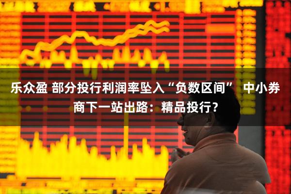 乐众盈 部分投行利润率坠入“负数区间”  中小券商下一站出路：精品投行？