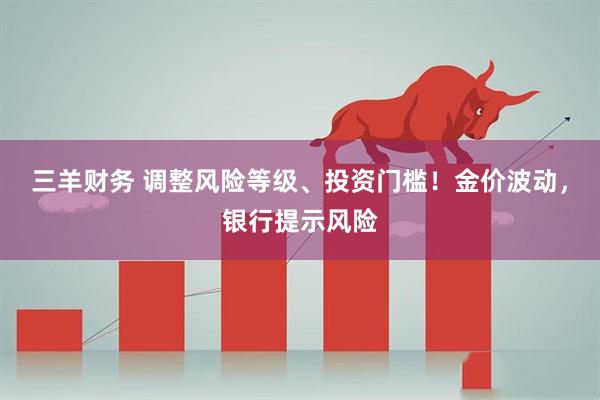 三羊财务 调整风险等级、投资门槛！金价波动，银行提示风险