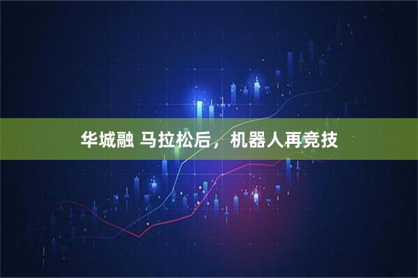 华城融 马拉松后，机器人再竞技