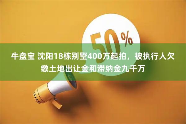 牛盘宝 沈阳18栋别墅400万起拍，被执行人欠缴土地出让金和滞纳金九千万