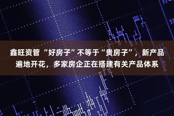 鑫旺资管 “好房子”不等于“贵房子”，新产品遍地开花，多家房企正在搭建有关产品体系