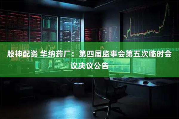 股神配资 华纳药厂：第四届监事会第五次临时会议决议公告