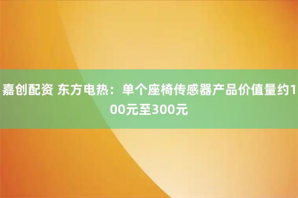 嘉创配资 东方电热：单个座椅传感器产品价值量约100元至300元
