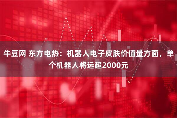 牛豆网 东方电热：机器人电子皮肤价值量方面，单个机器人将远超2000元