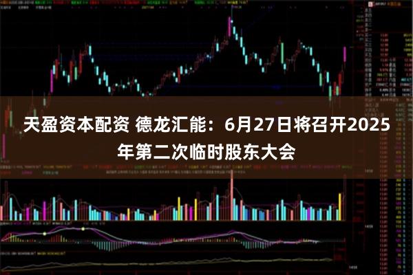 天盈资本配资 德龙汇能：6月27日将召开2025年第二次临时股东大会