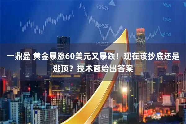 一鼎盈 黄金暴涨60美元又暴跌！现在该抄底还是逃顶？技术面给出答案