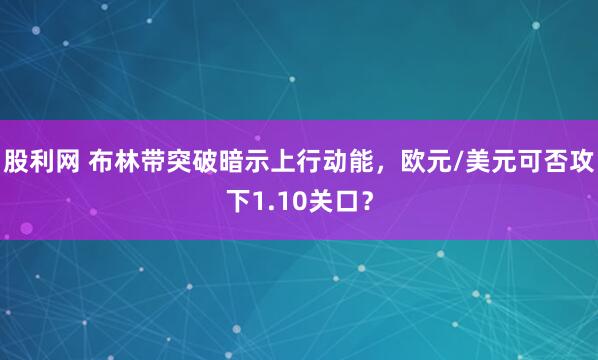 股利网 布林带突破暗示上行动能，欧元/美元可否攻下1.10关口？