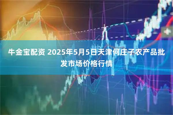 牛金宝配资 2025年5月5日天津何庄子农产品批发市场价格行情