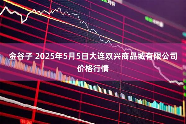 金谷子 2025年5月5日大连双兴商品城有限公司价格行情