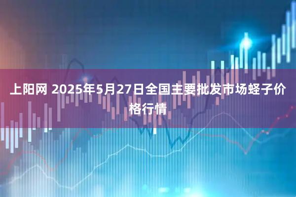 上阳网 2025年5月27日全国主要批发市场蛏子价格行情