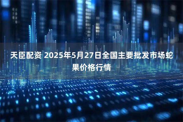 天臣配资 2025年5月27日全国主要批发市场蛇果价格行情