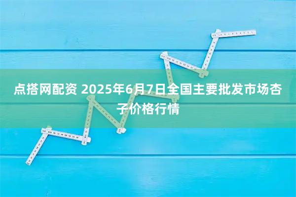 点搭网配资 2025年6月7日全国主要批发市场杏子价格行情