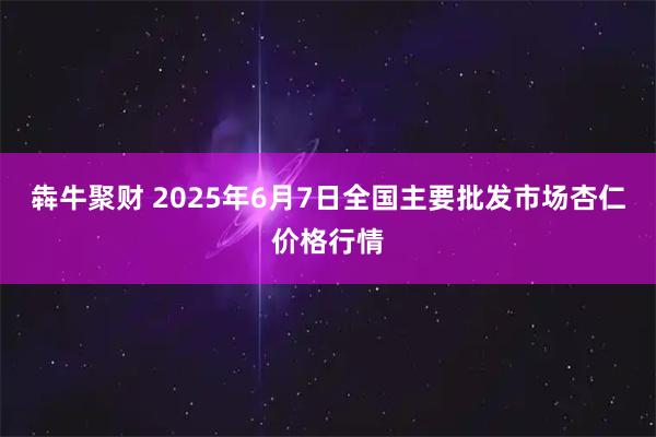 犇牛聚财 2025年6月7日全国主要批发市场杏仁价格行情