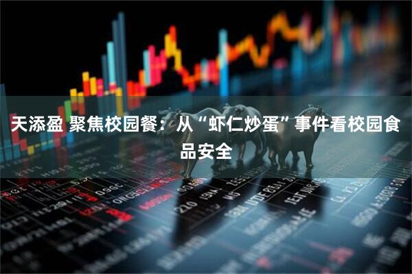 天添盈 聚焦校园餐：从“虾仁炒蛋”事件看校园食品安全