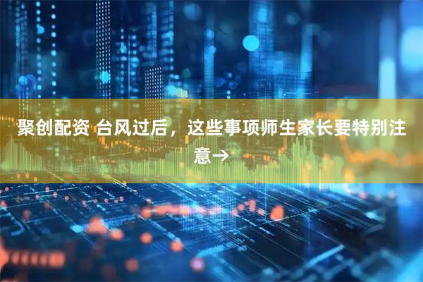 聚创配资 台风过后，这些事项师生家长要特别注意→