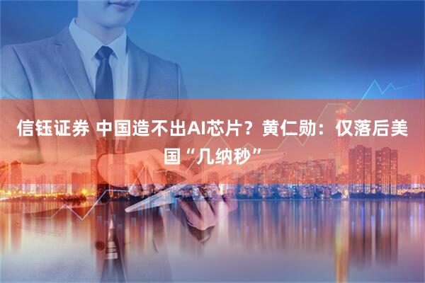 信钰证券 中国造不出AI芯片？黄仁勋：仅落后美国“几纳秒”