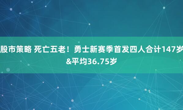 股市策略 死亡五老！勇士新赛季首发四人合计147岁&平均36.75岁