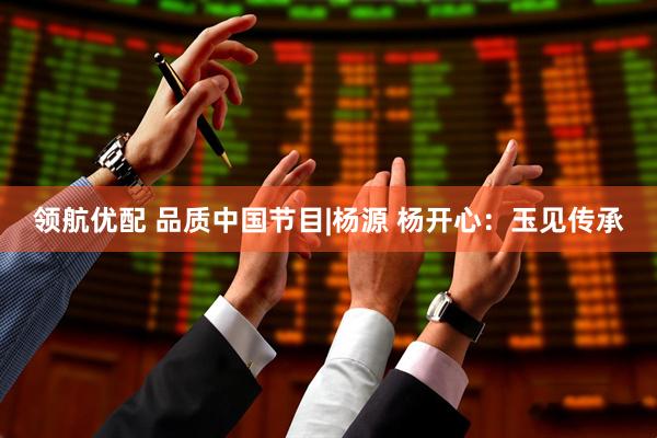 领航优配 品质中国节目|杨源 杨开心：玉见传承