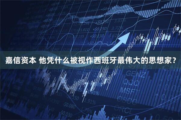 嘉信资本 他凭什么被视作西班牙最伟大的思想家？