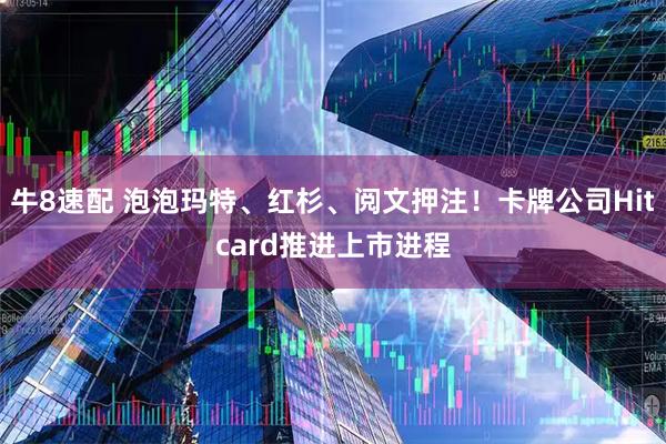 牛8速配 泡泡玛特、红杉、阅文押注！卡牌公司Hitcard推进上市进程