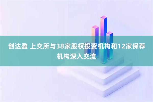 创达盈 上交所与38家股权投资机构和12家保荐机构深入交流