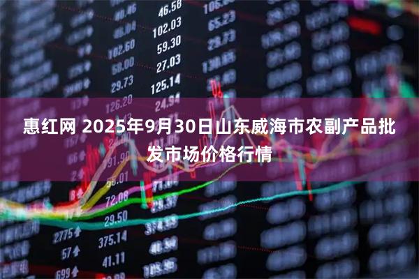 惠红网 2025年9月30日山东威海市农副产品批发市场价格行情