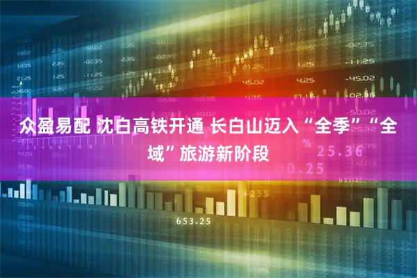 众盈易配 沈白高铁开通 长白山迈入“全季”“全域”旅游新阶段