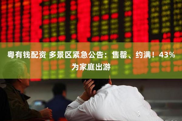 粤有钱配资 多景区紧急公告：售罄、约满！43%为家庭出游