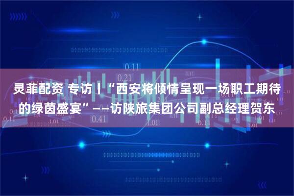 灵菲配资 专访丨“西安将倾情呈现一场职工期待的绿茵盛宴”——访陕旅集团公司副总经理贺东