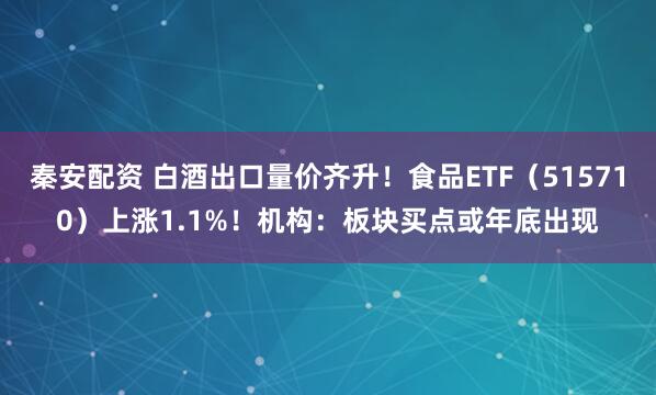秦安配资 白酒出口量价齐升！食品ETF（515710）上涨1.1%！机构：板块买点或年底出现