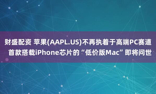 财盛配资 苹果(AAPL.US)不再执着于高端PC赛道 首款搭载iPhone芯片的“低价版Mac”即将问世
