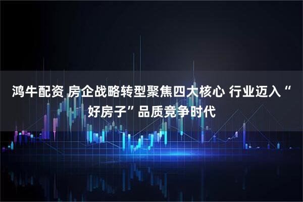 鸿牛配资 房企战略转型聚焦四大核心 行业迈入“好房子”品质竞争时代