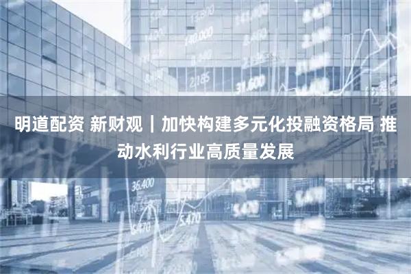 明道配资 新财观｜加快构建多元化投融资格局 推动水利行业高质量发展