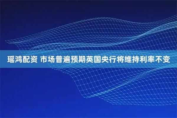 瑶鸿配资 市场普遍预期英国央行将维持利率不变