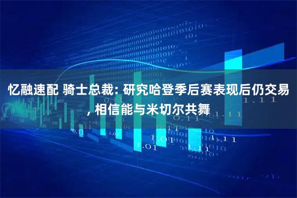 忆融速配 骑士总裁: 研究哈登季后赛表现后仍交易, 相信能与米切尔共舞