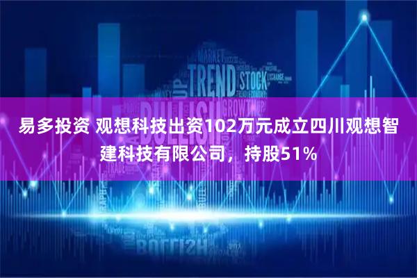 易多投资 观想科技出资102万元成立四川观想智建科技有限公司，持股51%
