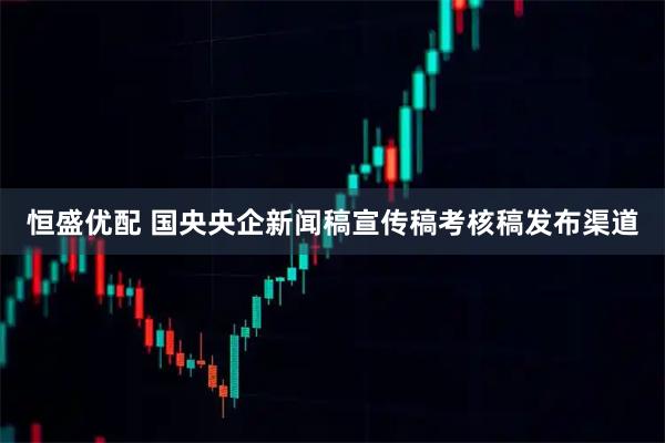 恒盛优配 国央央企新闻稿宣传稿考核稿发布渠道