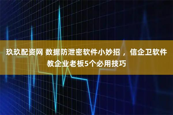 玖玖配资网 数据防泄密软件小妙招 ，信企卫软件教企业老板5个必用技巧