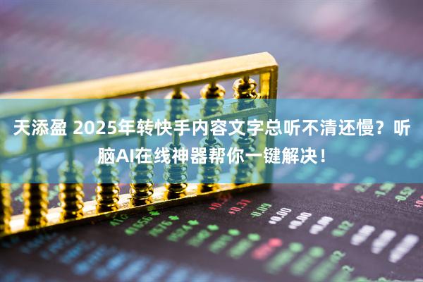天添盈 2025年转快手内容文字总听不清还慢？听脑AI在线神器帮你一键解决！