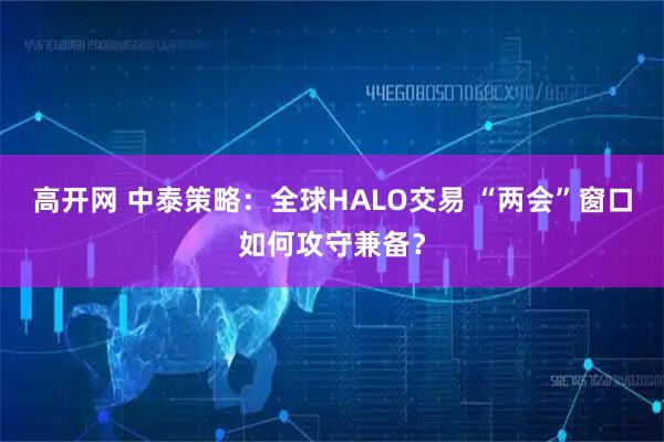 高开网 中泰策略:全球HALO交易 “两会”窗口如何攻守兼备?